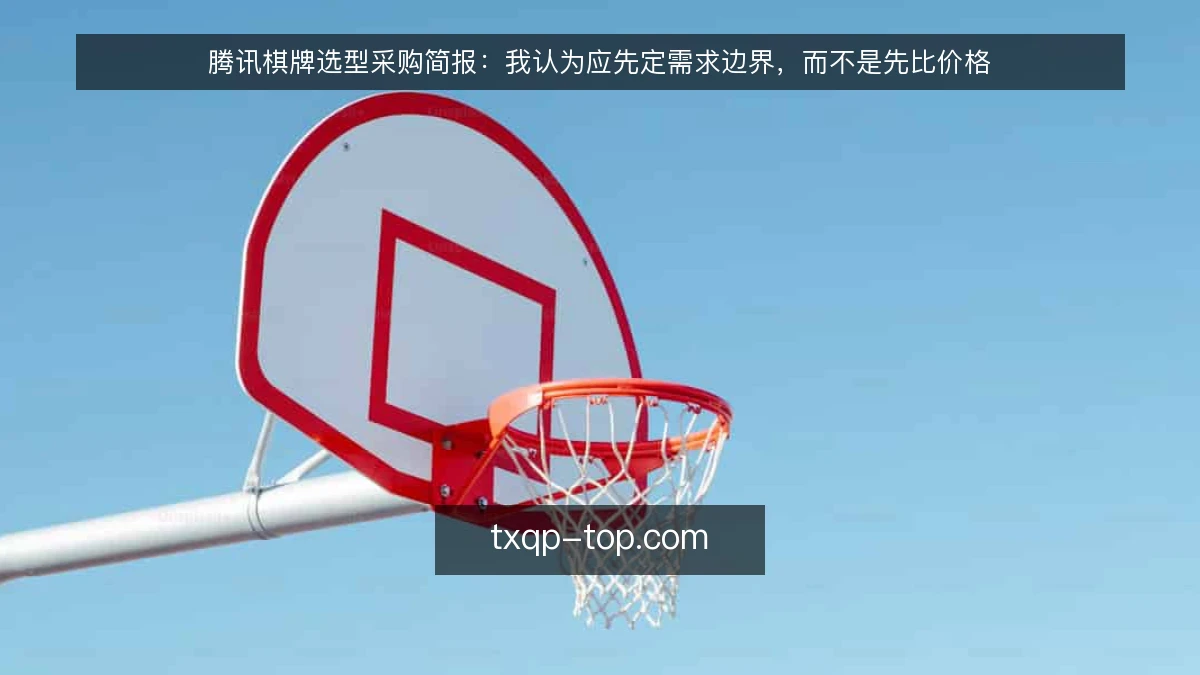腾讯棋牌选型采购简报：我认为应先定需求边界，而不是先比价格